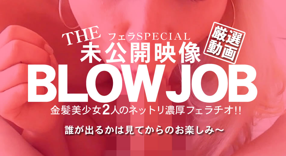 BLOW JOB The Unreleased 未公開映像 金8美少女二人のネットリ濃厚フェラチオ!!